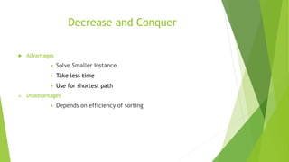 Decrease and Conquer
 Advantages
 Solve Smaller Instance
 Take less time
 Use for shortest path
 Disadvantages
 Depends on efficiency of sorting
 