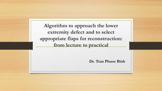Algorithm to approach the lower
extremity defect and to select
appropriate flaps for reconstruction:
from lecture to practical
Dr. Tran Phuoc Binh
 