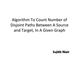Algorithm To Count Number of
Disjoint Paths Between A Source
  and Target, In A Given Graph



                      Sujith Nair
 