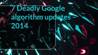 7 Deadly Google
algorithm updates –
2014
 