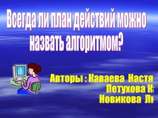 Всегда ли план действий можно  назвать алгоритмом? Авторы : Каваева  Настя Петухова Катя Новикова  Люба. 
