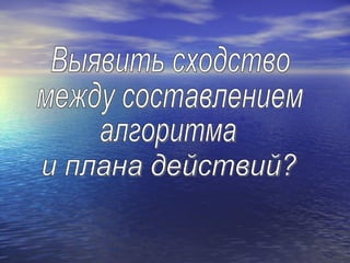 Выявить сходство  между составлением  алгоритма и плана действий? 