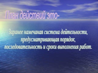 План действий это- Заранее намечаная система дейтельности,  предусматривающая порядок,  последовательность и сроки выполнения работ. 