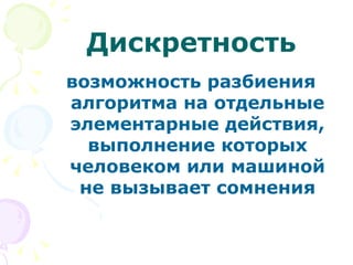 Дискретность возможность разбиения алгоритма на отдельные элементарные действия, выполнение которых человеком или машиной не вызывает сомнения 