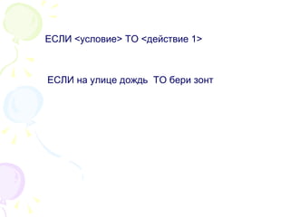 ЕСЛИ  < условие >  ТО  < действие 1 > ЕСЛИ на улице дождь  ТО бери зонт 