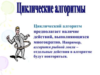 Циклические алгоритмы Циклический алгоритм   предполагает наличие действий, выполняющихся многократно.  Например,   алгоритм рыбной ловли  –   отдельные действия в алгоритме будут повторяться. 