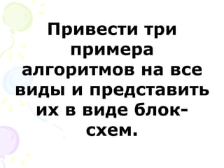 Привести три примера алгоритмов на все виды и представить их в виде блок-схем. 