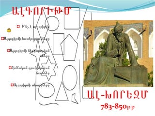 ԱԼԳՈՐԻԹՄ
◘ Ի՞նչ է ալգորիթմը
◘Ալգորիթմի հատկությունները
◘Ալգորիթմի ներկայացման
ձևերը
◘Հիմնական գրաֆիկական
նշաններ
◘Ալգորիթմի տեսակները
-ԱԼ ԽՈՐԵԶՄ
783-850թթ
 
