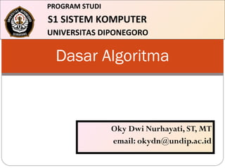 Dasar Algoritma
PROGRAM STUDI
S1 SISTEM KOMPUTER
UNIVERSITAS DIPONEGORO
Oky Dwi Nurhayati, ST, MT
email: okydn@undip.ac.id
 
