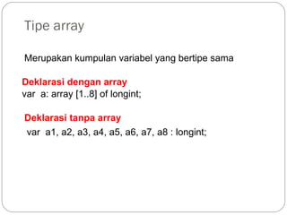 Tipe array
Merupakan kumpulan variabel yang bertipe sama
var a1, a2, a3, a4, a5, a6, a7, a8 : longint;
var a: array [1..8] of longint;
Deklarasi tanpa array
Deklarasi dengan array
 