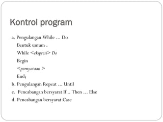 Kontrol program
a. Pengulangan While ... Do
Bentuk umum :
While <ekspresi> Do
Begin
<pernyataan >
End;
b. Pengulangan Repeat ... Until
c. Pencabangan bersyarat If .. Then ... Else
d. Pencabangan bersyarat Case
 