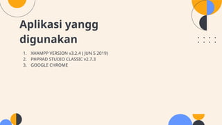 Aplikasi yangg
digunakan
1. XHAMPP VERSION v3.2.4 ( JUN 5 2019)
2. PHPRAD STUDIO CLASSIC v2.7.3
3. GOOGLE CHROME
 
