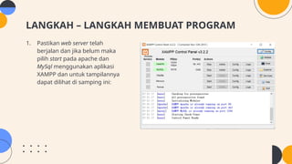 LANGKAH – LANGKAH MEMBUAT PROGRAM
1. Pastikan web server telah
berjalan dan jika belum maka
pilih start pada apache dan
MySql menggunakan aplikasi
XAMPP dan untuk tampilannya
dapat dilihat di samping ini:
 