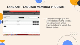 LANGKAH – LANGKAH MEMBUAT PROGRAM
1. Tampilan Ruang dapat diisi
admin sebagai ruang apa saja
yang digunakan untuk
inventaris Barang Masuk dan
Barang Keluar.
 