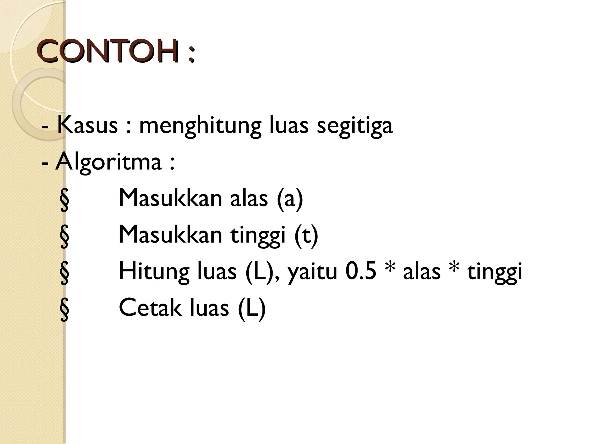 CONTOH :
CONTOH :
- Kasus : menghitung luas segitiga
- Algoritma :
§ Masukkan alas (a)
§ Masukkan tinggi (t)
§ Hitung luas (L), yaitu 0.5 * alas * tinggi
§ Cetak luas (L)
 