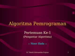 S1 Teknik Informatika-Unijoyo 1
Algoritma Pemrograman
Pertemuan Ke-1
(Pengantar Algoritma)
:: Noor Ifada ::
 