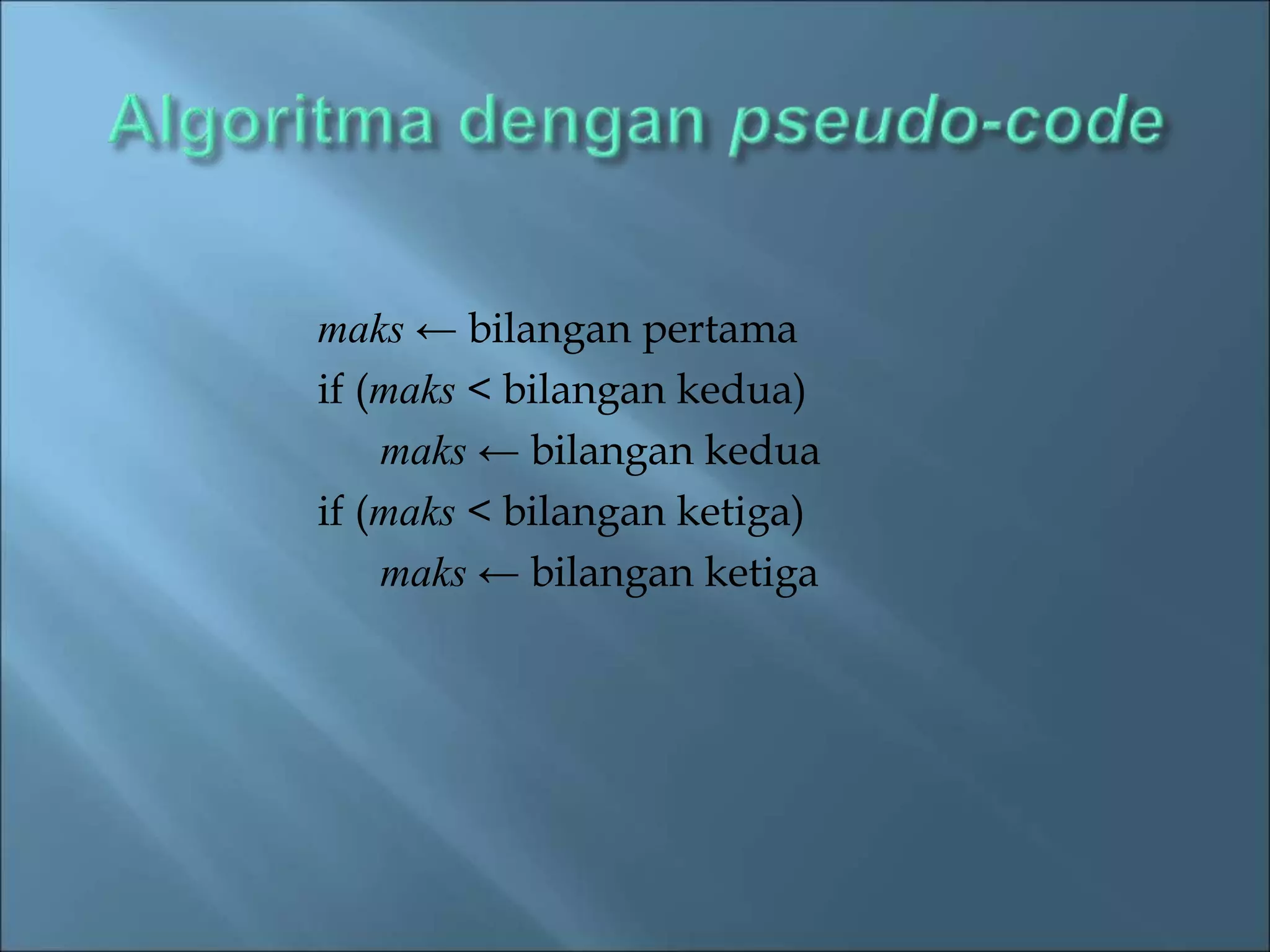 maks ← bilangan pertama 
if (maks < bilangan kedua) 
maks ← bilangan kedua 
if (maks < bilangan ketiga) 
maks ← bilangan ketiga 
 
