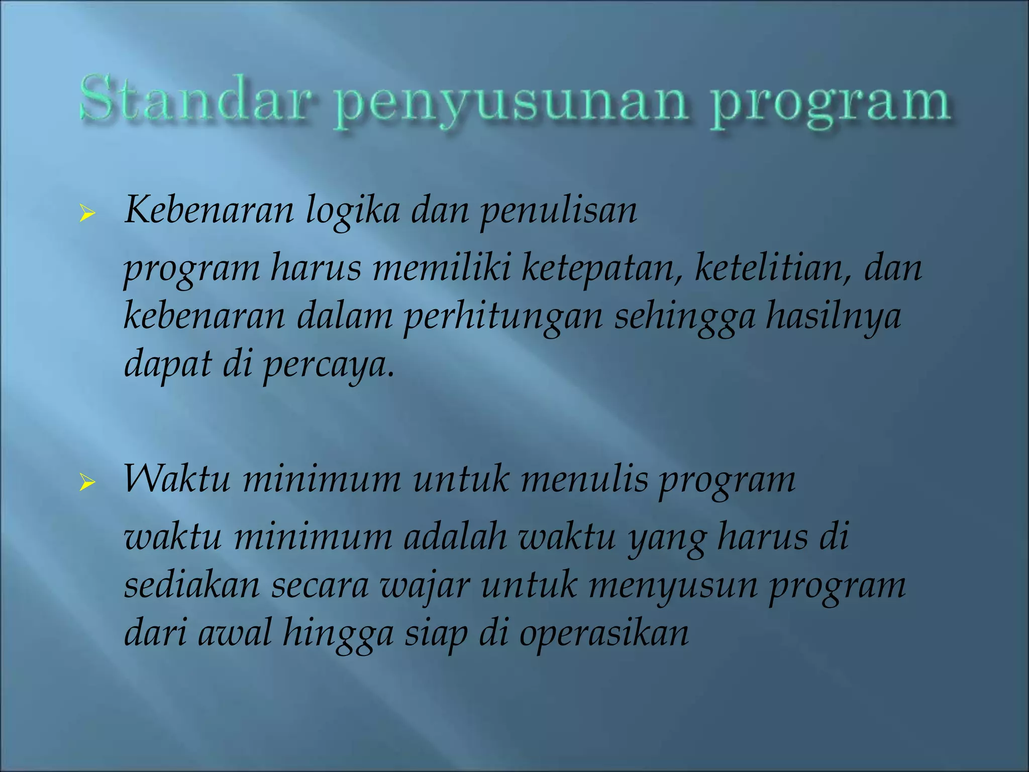  Kebenaran logika dan penulisan 
program harus memiliki ketepatan, ketelitian, dan 
kebenaran dalam perhitungan sehingga hasilnya 
dapat di percaya. 
 Waktu minimum untuk menulis program 
waktu minimum adalah waktu yang harus di 
sediakan secara wajar untuk menyusun program 
dari awal hingga siap di operasikan 
 