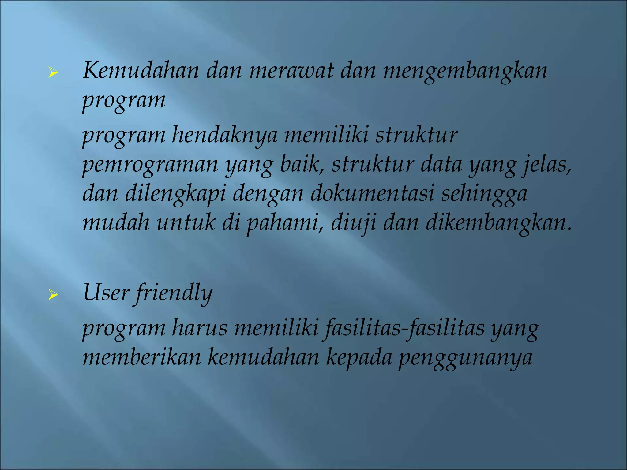  Kemudahan dan merawat dan mengembangkan 
program 
program hendaknya memiliki struktur 
pemrograman yang baik, struktur data yang jelas, 
dan dilengkapi dengan dokumentasi sehingga 
mudah untuk di pahami, diuji dan dikembangkan. 
 User friendly 
program harus memiliki fasilitas-fasilitas yang 
memberikan kemudahan kepada penggunanya 
 