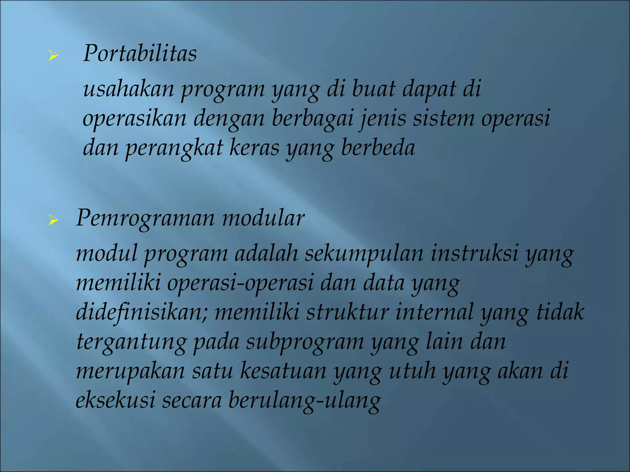  Portabilitas 
usahakan program yang di buat dapat di 
operasikan dengan berbagai jenis sistem operasi 
dan perangkat keras yang berbeda 
 Pemrograman modular 
modul program adalah sekumpulan instruksi yang 
memiliki operasi-operasi dan data yang 
didefinisikan; memiliki struktur internal yang tidak 
tergantung pada subprogram yang lain dan 
merupakan satu kesatuan yang utuh yang akan di 
eksekusi secara berulang-ulang 
 