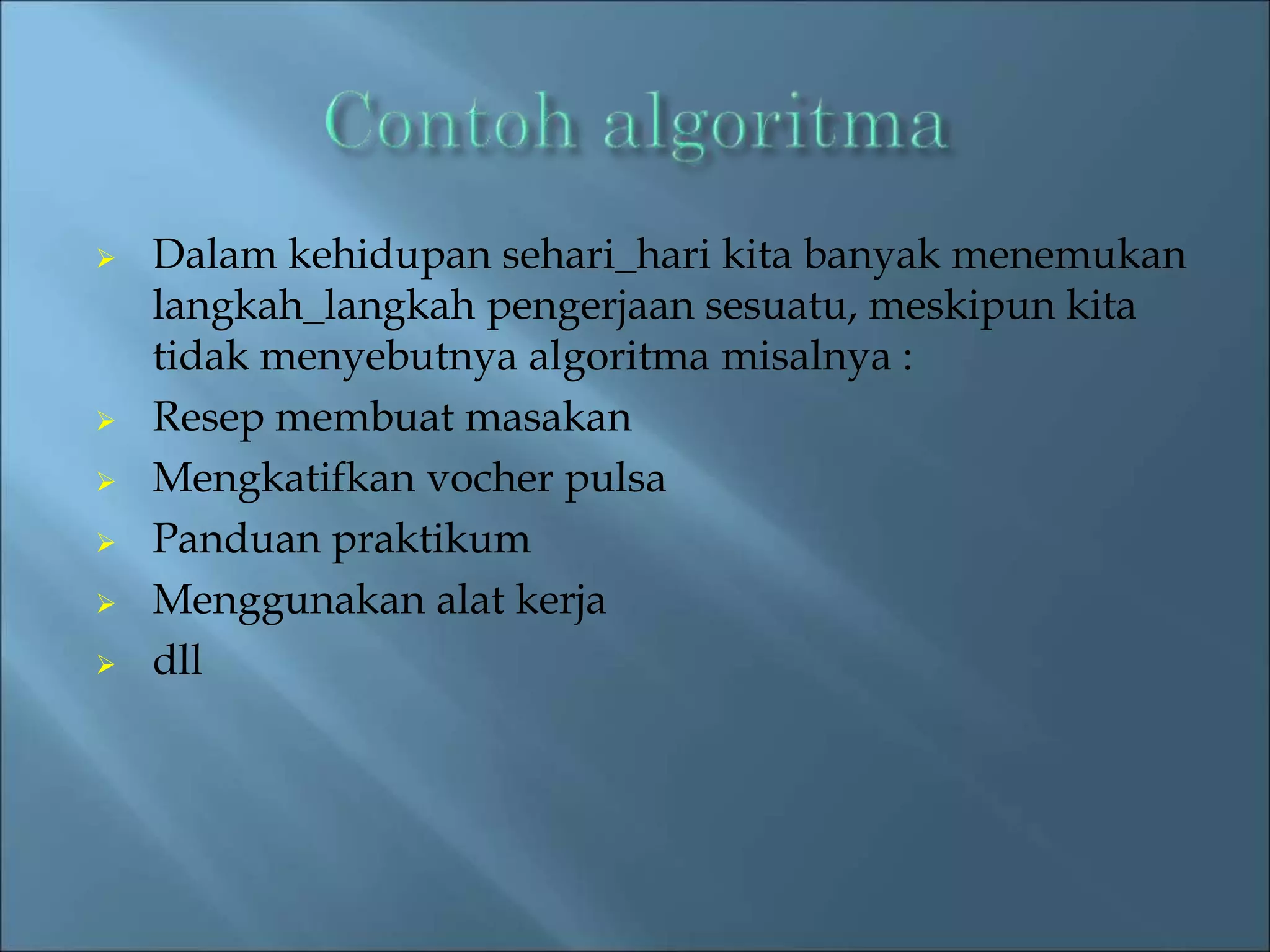  Dalam kehidupan sehari_hari kita banyak menemukan 
langkah_langkah pengerjaan sesuatu, meskipun kita 
tidak menyebutnya algoritma misalnya : 
 Resep membuat masakan 
 Mengkatifkan vocher pulsa 
 Panduan praktikum 
 Menggunakan alat kerja 
 dll 
 