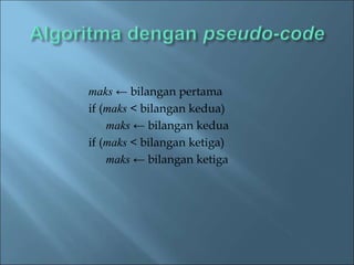 maks ← bilangan pertama 
if (maks < bilangan kedua) 
maks ← bilangan kedua 
if (maks < bilangan ketiga) 
maks ← bilangan ketiga 
 