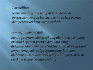  Portabilitas 
usahakan program yang di buat dapat di 
operasikan dengan berbagai jenis sistem operasi 
dan perangkat keras yang berbeda 
 Pemrograman modular 
modul program adalah sekumpulan instruksi yang 
memiliki operasi-operasi dan data yang 
didefinisikan; memiliki struktur internal yang tidak 
tergantung pada subprogram yang lain dan 
merupakan satu kesatuan yang utuh yang akan di 
eksekusi secara berulang-ulang 
 