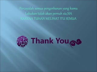 Percayalah semua pengorbanan yang kamu 
Lakukan tidak akan pernah sia_SIA 
KARENA TUHAN MELIHAT ITU SEMUA 
Thank You 
