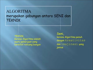 ALGORITMA 
merupakan gabungan antara SENI dan 
TEKNIK 
TEKNIK, 
Karena Algoritma adalah 
suatu pekerjaan yang 
bersifat rancang bangun 
Seni, 
karena Algoritma penuh 
dengan kreativitas 
dan imajinasi yang 
jenius 
 