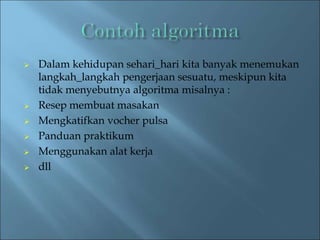  Dalam kehidupan sehari_hari kita banyak menemukan 
langkah_langkah pengerjaan sesuatu, meskipun kita 
tidak menyebutnya algoritma misalnya : 
 Resep membuat masakan 
 Mengkatifkan vocher pulsa 
 Panduan praktikum 
 Menggunakan alat kerja 
 dll 
 