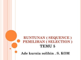 RUNTUNAN ( SEQUENCE ) 
PEMILIHAN ( SELECTION ) 
TEMU 5 
Ade kurnia solihin . S. KOM 
 