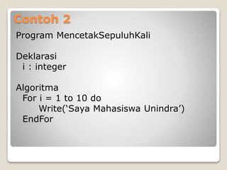 Contoh 2 
Program MencetakSepuluhKali 
Deklarasi 
i : integer 
Algoritma 
For i = 1 to 10 do 
Write(‘Saya Mahasiswa Unindra’) 
EndFor 
 