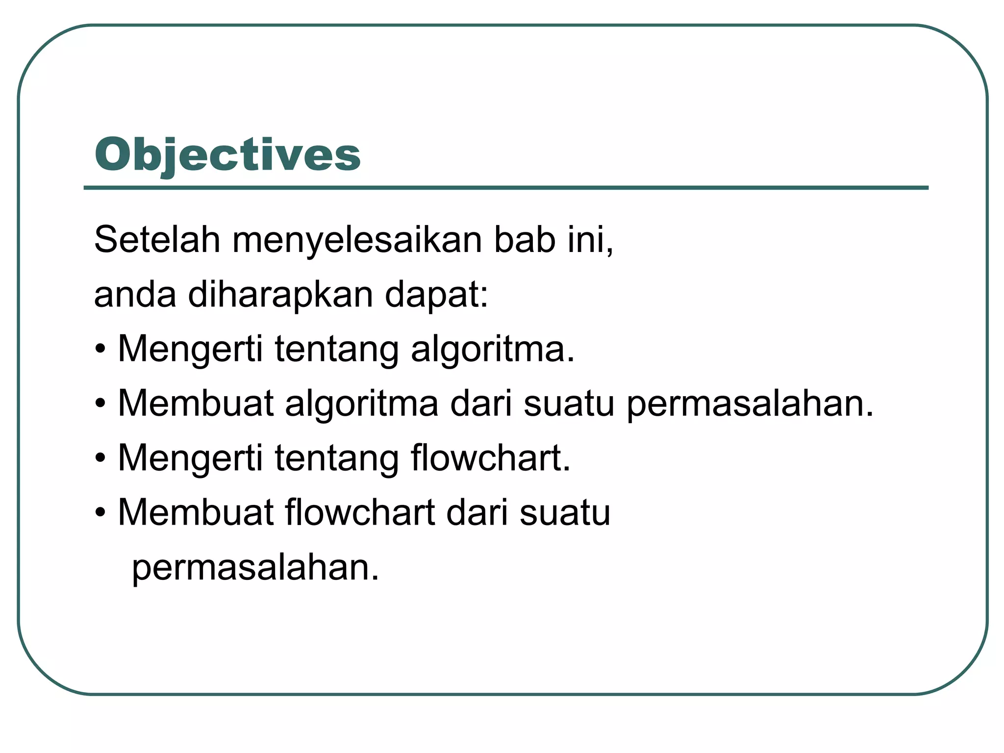 Objectives Setelah menyelesaikan bab ini, anda diharapkan dapat: •  Mengerti tentang algoritma. •  Membuat algoritma dari suatu permasalahan. •  Mengerti tentang flowchart. •  Membuat flowchart dari suatu permasalahan. 
