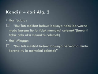 • Hari Sabtu :
 􀂄 “Ibu Tati melihat bahwa bajunya tidak berwarna
  muda karena itu ia tidak memakai celemek”(berarti
  tidak ada aksi memakai celemek)
• Hari Minggu:
 􀂄 “Ibu Tati melihat bahwa bajunya berwarna muda
  karena itu ia memakai celemek”
 