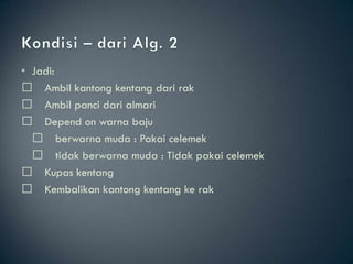 • Jadi:
 􀂄 Ambil kantong kentang dari rak
 􀂄 Ambil panci dari almari
 􀂄 Depend on warna baju
   􀂄 berwarna muda : Pakai celemek
   􀂄 tidak berwarna muda : Tidak pakai celemek
 􀂄 Kupas kentang
 􀂄 Kembalikan kantong kentang ke rak
 