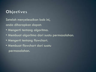 Setelah menyelesaikan bab ini,
anda diharapkan dapat:
• Mengerti tentang algoritma.
• Membuat algoritma dari suatu permasalahan.
• Mengerti tentang flowchart.
• Membuat flowchart dari suatu
  permasalahan.
 