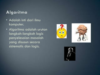 • Adalah inti dari ilmu
  komputer.
• Algoritma adalah urutan
  langkah-langkah logis
  penyelesaian masalah
  yang disusun secara
  sistematis dan logis.
 