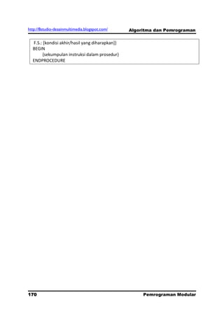 http://8studio-desainmultimedia.blogspot.com/    Algoritma dan Pemrograman

  F.S.: [kondisi akhir/hasil yang diharapkan]}
  BEGIN
       {sekumpulan instruksi dalam prosedur}
  ENDPROCEDURE




170                                                   Pemrograman Modular
                                                                 PAGE 10
 
