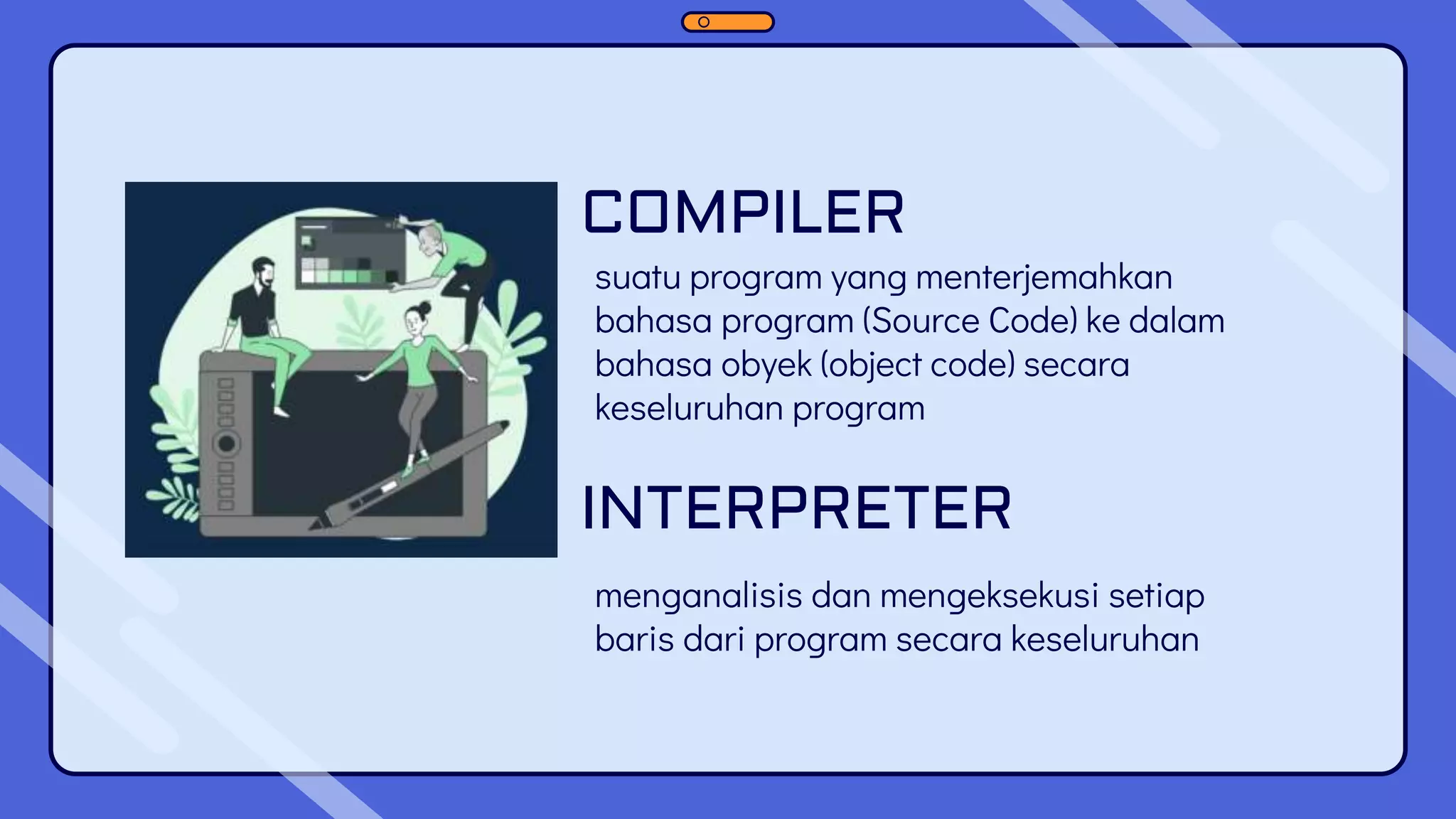 COMPILER
suatu program yang menterjemahkan
bahasa program (Source Code) ke dalam
bahasa obyek (object code) secara
keseluruhan program
INTERPRETER
menganalisis dan mengeksekusi setiap
baris dari program secara keseluruhan
 