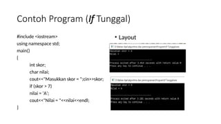 Contoh Program (If Tunggal)
#include <iostream>
using namespace std;
main()
{
int skor;
char nilai;
cout<<"Masukkan skor = ";cin>>skor;
if (skor > 7)
nilai = 'A';
cout<<"Nilai = "<<nilai<<endl;
}
• Layout
 