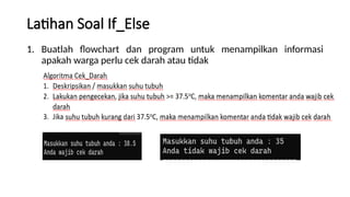 Latihan Soal If_Else
1. Buatlah flowchart dan program untuk menampilkan informasi
apakah warga perlu cek darah atau tidak
 