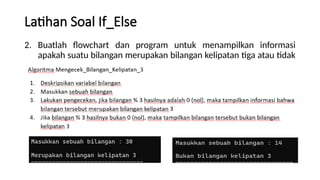 Latihan Soal If_Else
2. Buatlah flowchart dan program untuk menampilkan informasi
apakah suatu bilangan merupakan bilangan kelipatan tiga atau tidak
 