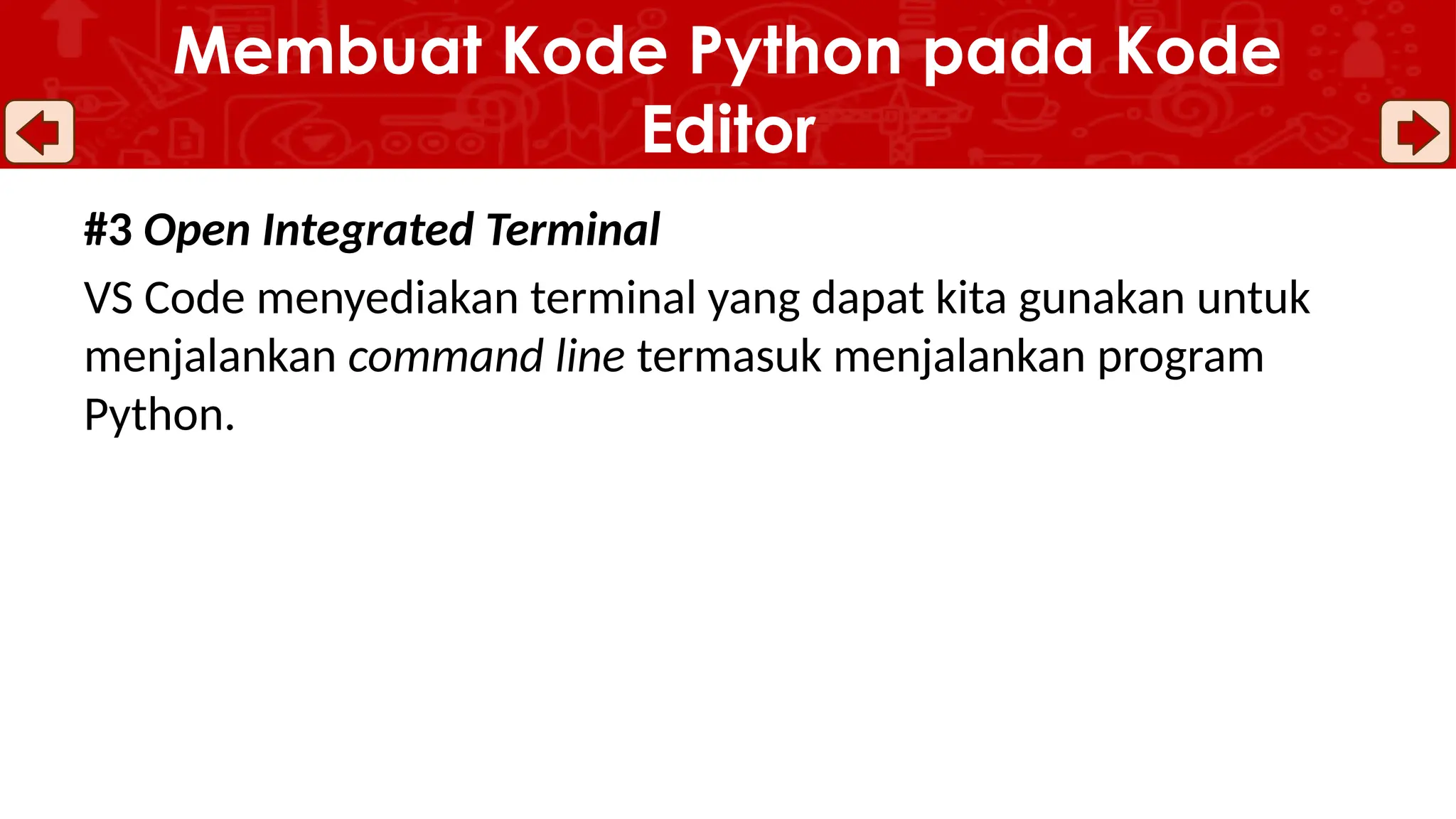 #3 Open Integrated Terminal
VS Code menyediakan terminal yang dapat kita gunakan untuk
menjalankan command line termasuk menjalankan program
Python.
Membuat Kode Python pada Kode
Editor
 