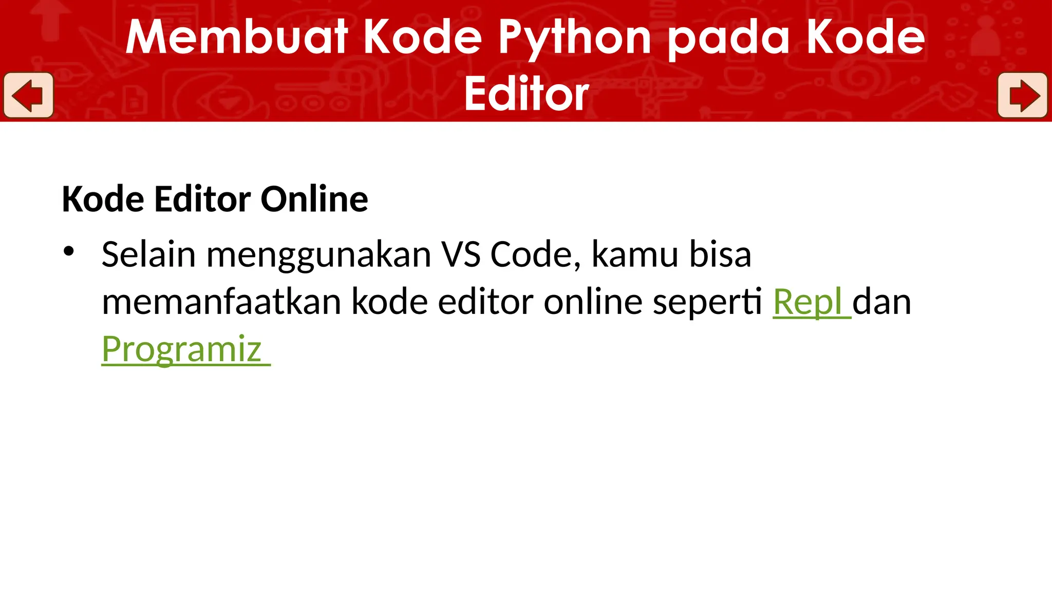 Kode Editor Online
• Selain menggunakan VS Code, kamu bisa
memanfaatkan kode editor online seperti Repl dan
Programiz
Membuat Kode Python pada Kode
Editor
 