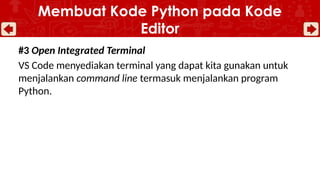 #3 Open Integrated Terminal
VS Code menyediakan terminal yang dapat kita gunakan untuk
menjalankan command line termasuk menjalankan program
Python.
Membuat Kode Python pada Kode
Editor
 