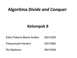 Algoritma Divide and Conquer 
Kelompok 8 
Edho Pratama Bisma Andika 52412355 
Febryansyah Handoni 52412862 
Rio Septianur 56412439 
 