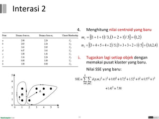 4. Menghitung nilai centroid yang baru
5. Tugaskan lagi setiap objek dengan
memakai pusat klaster yang baru.
Nilai SSE yang baru:
22
Interasi 2
 