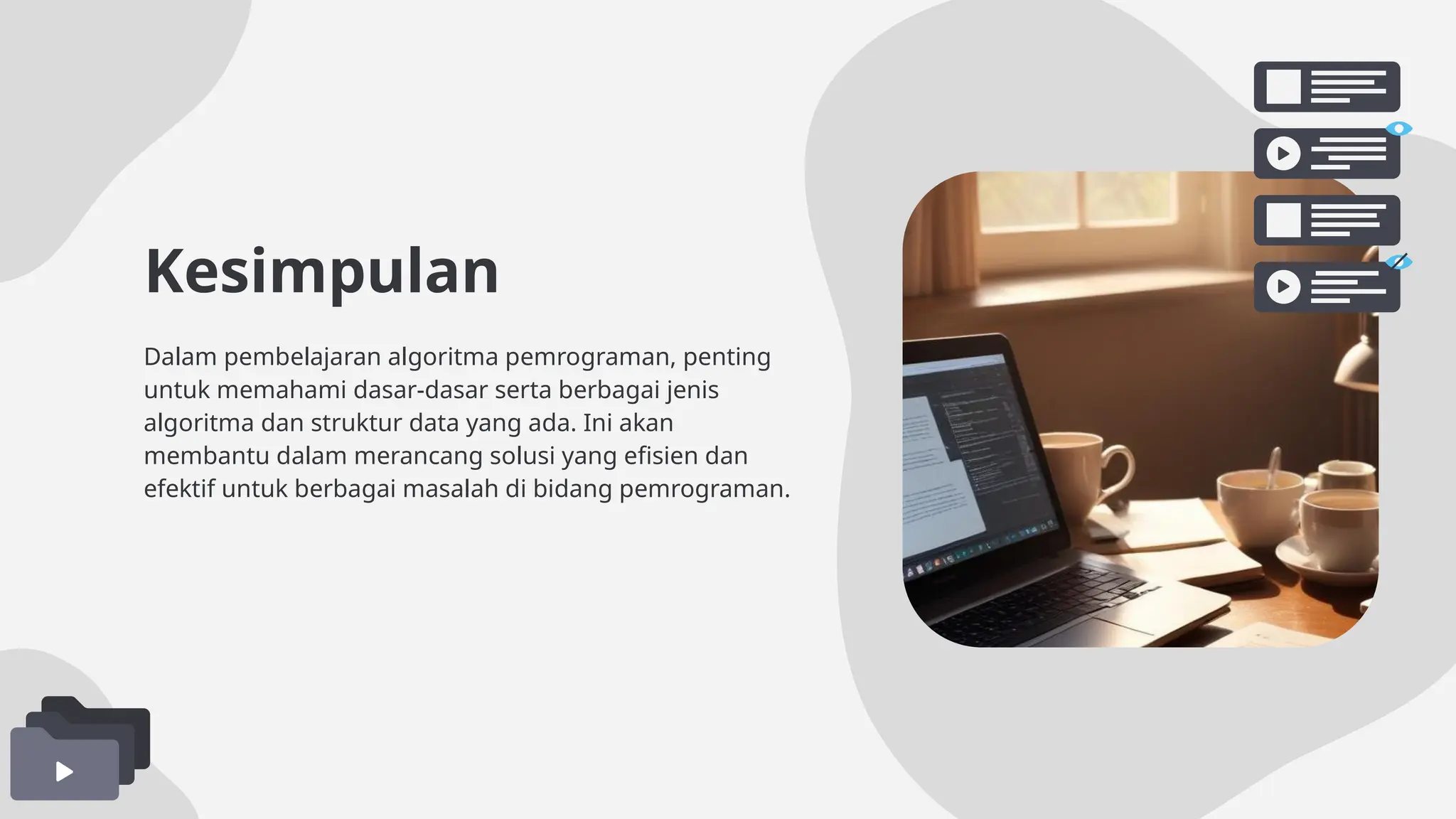 Kesimpulan
Dalam pembelajaran algoritma pemrograman, penting
untuk memahami dasar-dasar serta berbagai jenis
algoritma dan struktur data yang ada. Ini akan
membantu dalam merancang solusi yang efisien dan
efektif untuk berbagai masalah di bidang pemrograman.
 