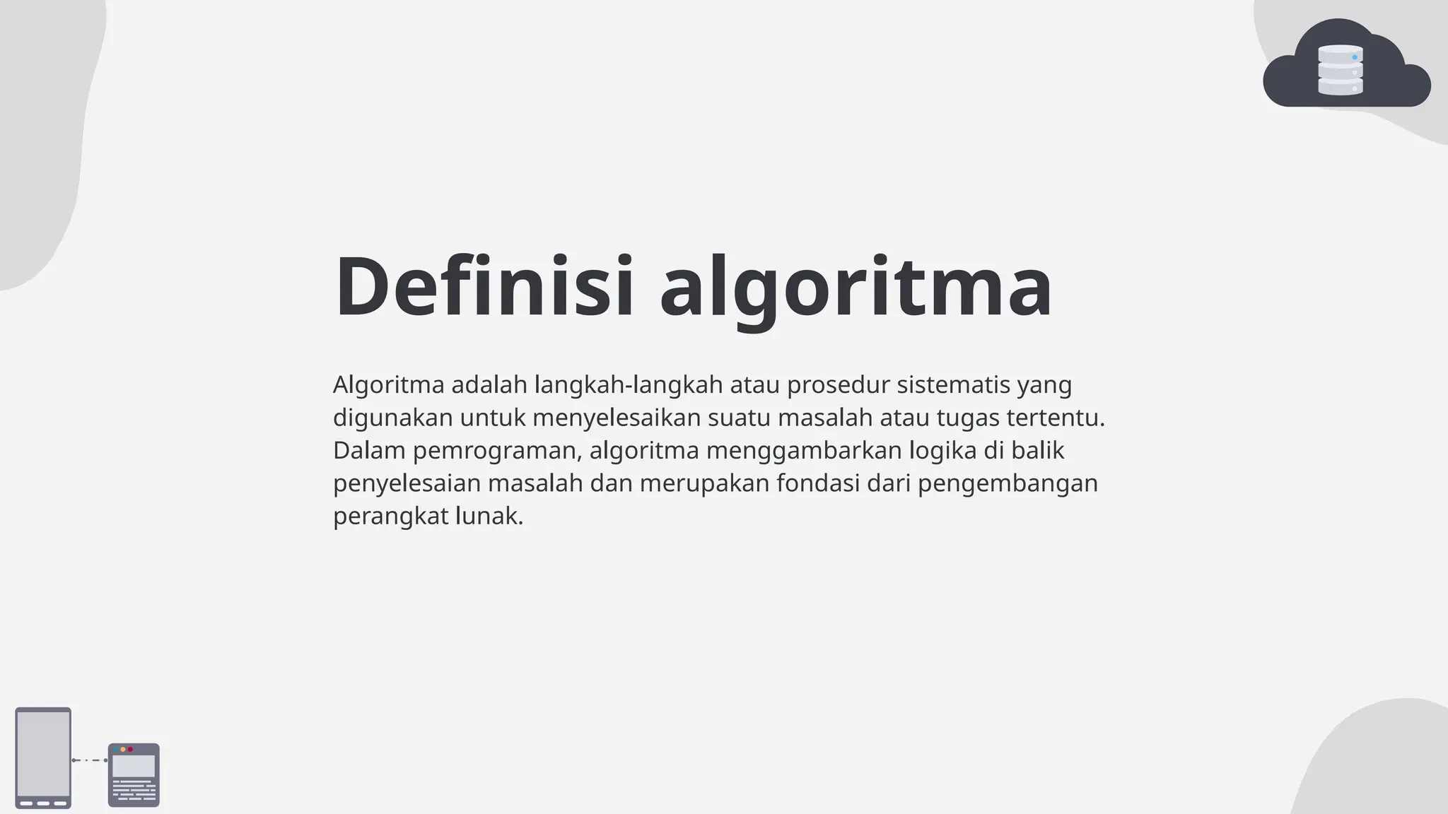 Definisi algoritma
Algoritma adalah langkah-langkah atau prosedur sistematis yang
digunakan untuk menyelesaikan suatu masalah atau tugas tertentu.
Dalam pemrograman, algoritma menggambarkan logika di balik
penyelesaian masalah dan merupakan fondasi dari pengembangan
perangkat lunak.
 