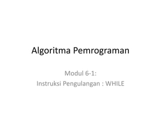 Algoritma Pemrograman
Modul 6-1:
Instruksi Pengulangan : WHILE
 